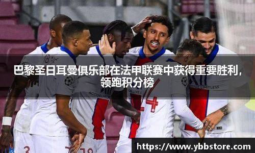 巴黎圣日耳曼俱乐部在法甲联赛中获得重要胜利，领跑积分榜