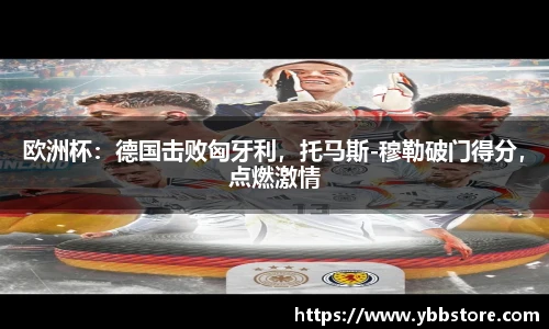 欧洲杯：德国击败匈牙利，托马斯-穆勒破门得分，点燃激情
